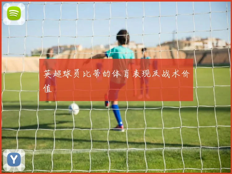 英超球员比蒂的体育表现及战术价值