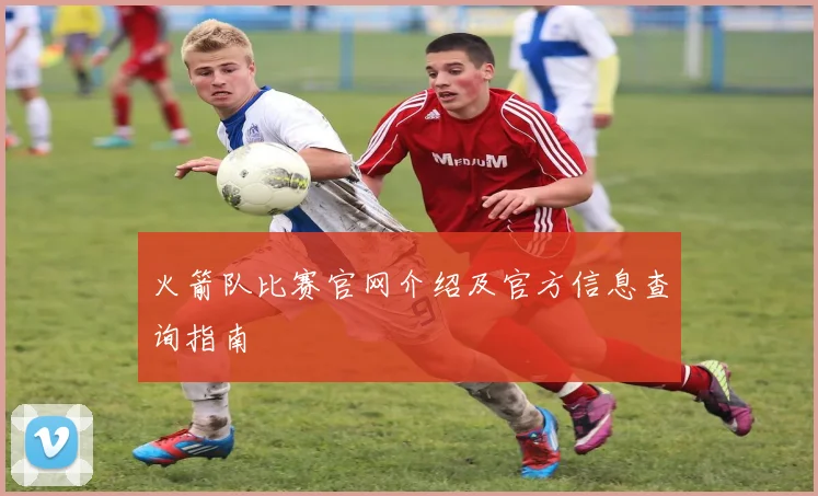 火箭队比赛官网介绍及官方信息查询指南