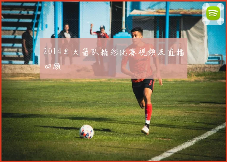 2014年火箭队精彩比赛视频及直播回顾