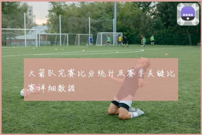火箭队完赛比分统计及赛季关键比赛详细数据
