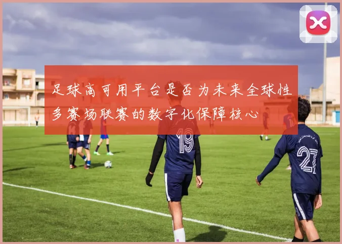 足球高可用平台是否为未来全球性多赛场联赛的数字化保障核心