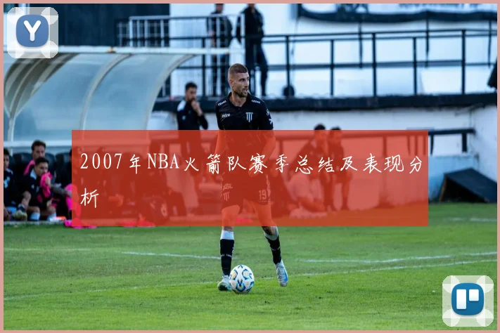 2007年NBA火箭队赛季总结及表现分析