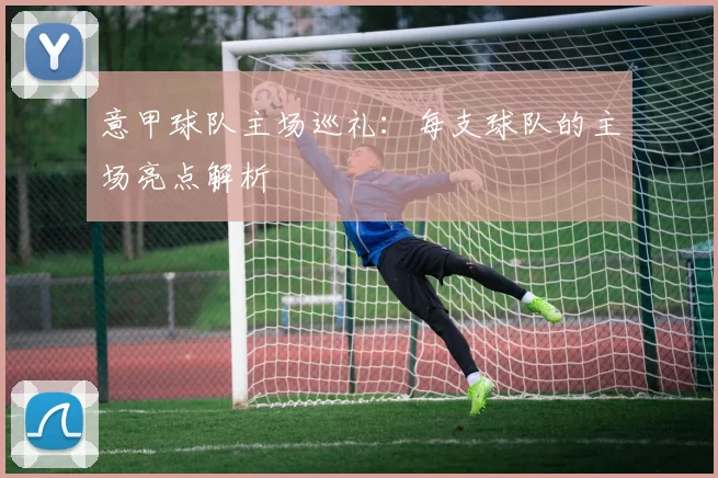 意甲球队主场巡礼：每支球队的主场亮点解析