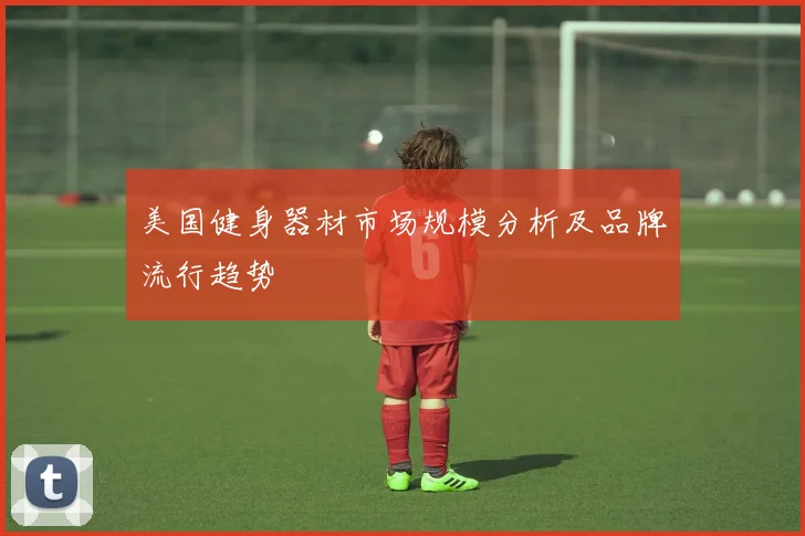 美国健身器材市场规模分析及品牌流行趋势