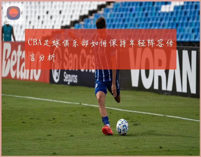 CBA足球俱乐部如何保持年轻阵容传言分析