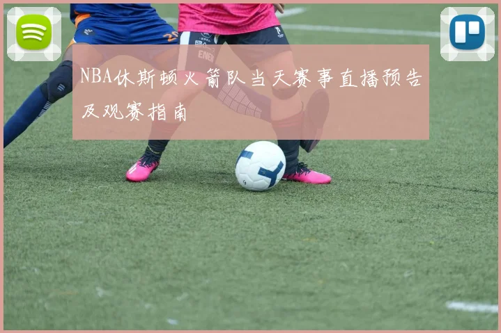 NBA休斯顿火箭队当天赛事直播预告及观赛指南